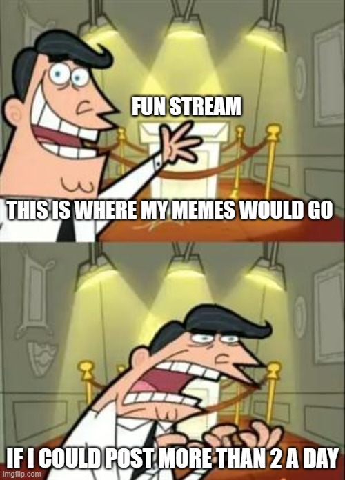 We Should Be Allowed To Share 3 Memes A Day ^-^ | FUN STREAM; THIS IS WHERE MY MEMES WOULD GO; IF I COULD POST MORE THAN 2 A DAY | image tagged in memes,this is where i'd put my trophy if i had one | made w/ Imgflip meme maker