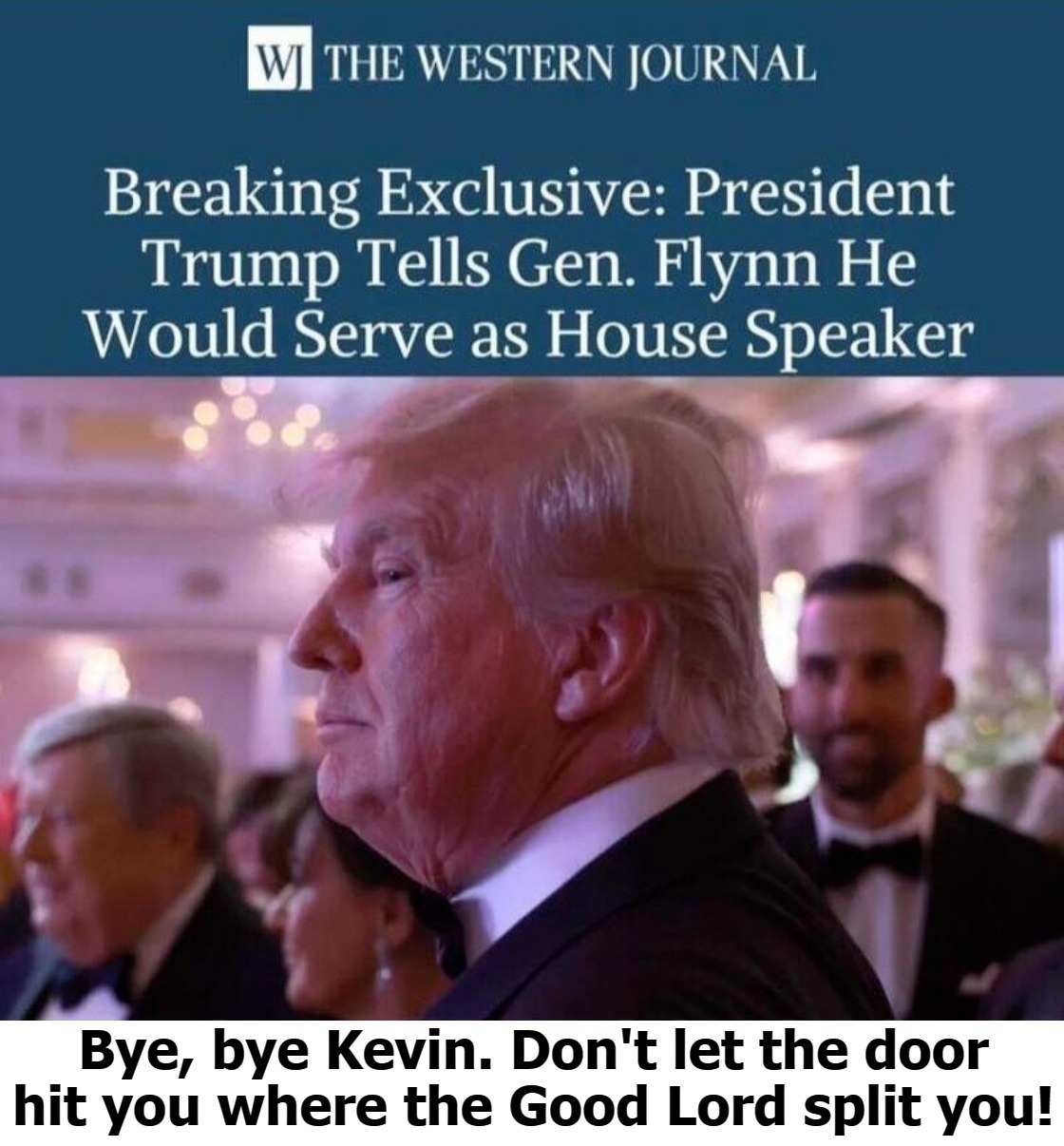 Bye, bye Kevin. Don't let the door hit you where the Good Lord split you! | image tagged in donald j trump,speaker of the house,the triggering,let the triggering begin,sjw triggered,triggered liberals | made w/ Imgflip meme maker