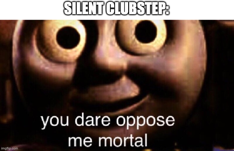 You dare oppose me mortal | SILENT CLUBSTEP: | image tagged in you dare oppose me mortal | made w/ Imgflip meme maker