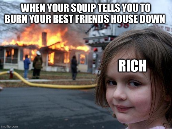 Disaster Girl | WHEN YOUR SQUIP TELLS YOU TO BURN YOUR BEST FRIENDS HOUSE DOWN; RICH | image tagged in memes,disaster girl | made w/ Imgflip meme maker