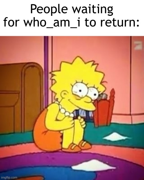 isnt it true? | People waiting for who_am_i to return: | image tagged in lisa simpson | made w/ Imgflip meme maker