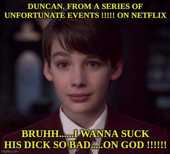 Duncan Quigley from ( A Series Of Unfortunate Events ) Is Sexy as SHITTT | DUNCAN. FROM A SERIES OF UNFORTUNATE EVENTS !!!!! ON NETFLIX; BRUHH......I WANNA SUCK HIS DICK SO BAD.....ON GOD !!!!!! | image tagged in fun | made w/ Imgflip meme maker