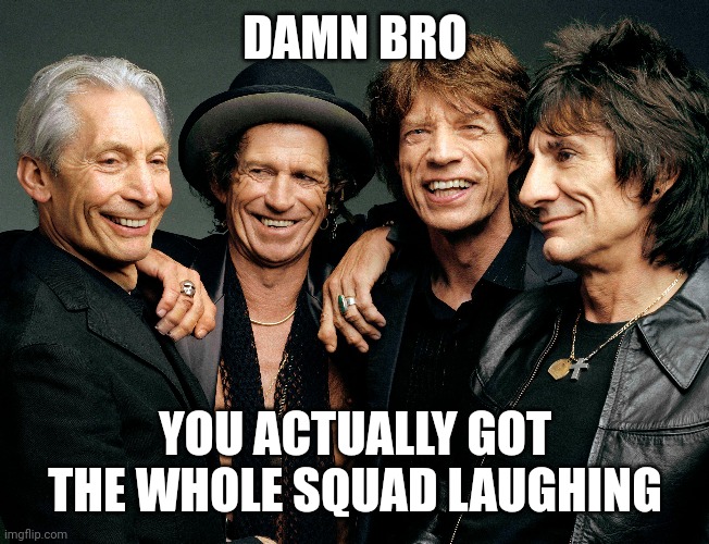DAMN BRO YOU ACTUALLY GOT THE WHOLE SQUAD LAUGHING | made w/ Imgflip meme maker
