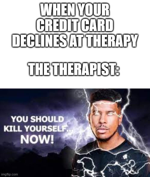 Eh, rip | WHEN YOUR CREDIT CARD DECLINES AT THERAPY; THE THERAPIST: | image tagged in you should kill yourself now | made w/ Imgflip meme maker