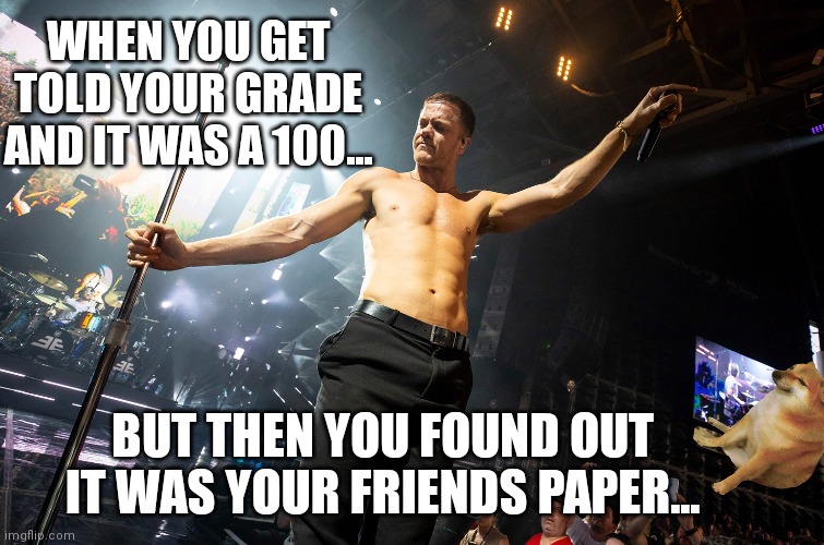 Life in 5th grade be like | WHEN YOU GET TOLD YOUR GRADE AND IT WAS A 100... BUT THEN YOU FOUND OUT IT WAS YOUR FRIENDS PAPER... | image tagged in relatable,imagine dragons,test | made w/ Imgflip meme maker