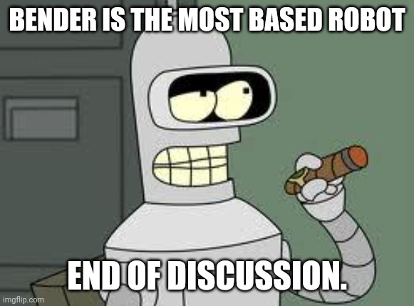 Bender | BENDER IS THE MOST BASED ROBOT; END OF DISCUSSION. | image tagged in bender | made w/ Imgflip meme maker