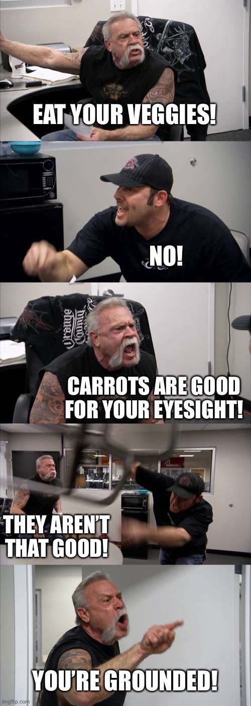 American Chopper Argument | EAT YOUR VEGGIES! NO! CARROTS ARE GOOD FOR YOUR EYESIGHT! THEY AREN’T THAT GOOD! YOU’RE GROUNDED! | image tagged in memes,american chopper argument | made w/ Imgflip meme maker