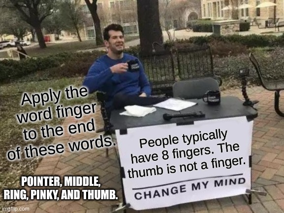 Only 8 fingers!!! | Apply the word finger to the end of these words. People typically have 8 fingers. The thumb is not a finger. POINTER, MIDDLE, RING, PINKY, AND THUMB. | image tagged in memes,change my mind | made w/ Imgflip meme maker