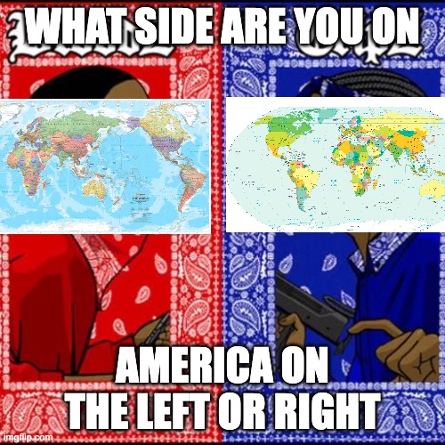 What side is america on | WHAT SIDE ARE YOU ON; AMERICA ON THE LEFT OR RIGHT | image tagged in blood and crip | made w/ Imgflip meme maker