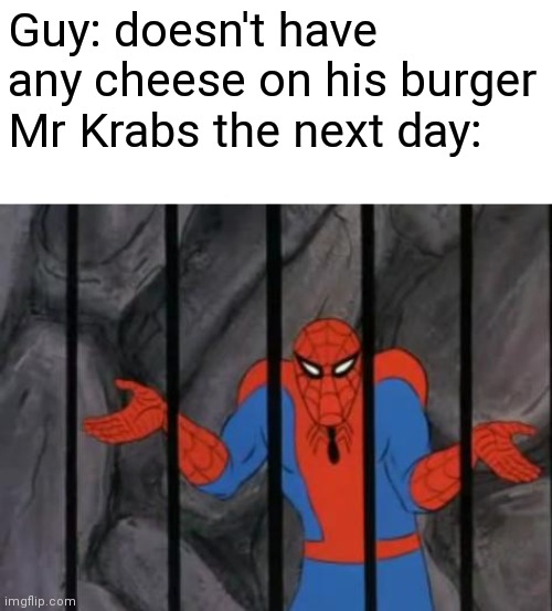 spiderman jail | Guy: doesn't have any cheese on his burger
Mr Krabs the next day: | image tagged in spiderman jail | made w/ Imgflip meme maker