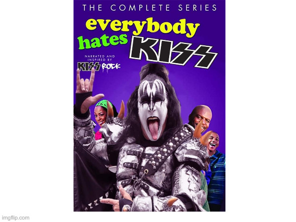 Everybody Hates KISS | image tagged in funny memes | made w/ Imgflip meme maker