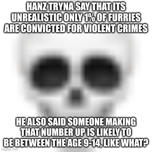 hanz disabled the comments because i was winning lmfao, proof in comments for those who need | HANZ TRYNA SAY THAT ITS UNREALISTIC ONLY 1% OF FURRIES ARE CONVICTED FOR VIOLENT CRIMES; HE ALSO SAID SOMEONE MAKING THAT NUMBER UP IS LIKELY TO BE BETWEEN THE AGE 9-14, LIKE WHAT? | image tagged in skull emoji | made w/ Imgflip meme maker