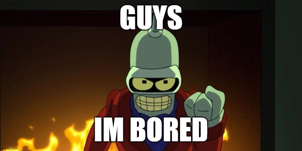 bender aggression | GUYS; IM BORED | image tagged in bender aggression | made w/ Imgflip meme maker