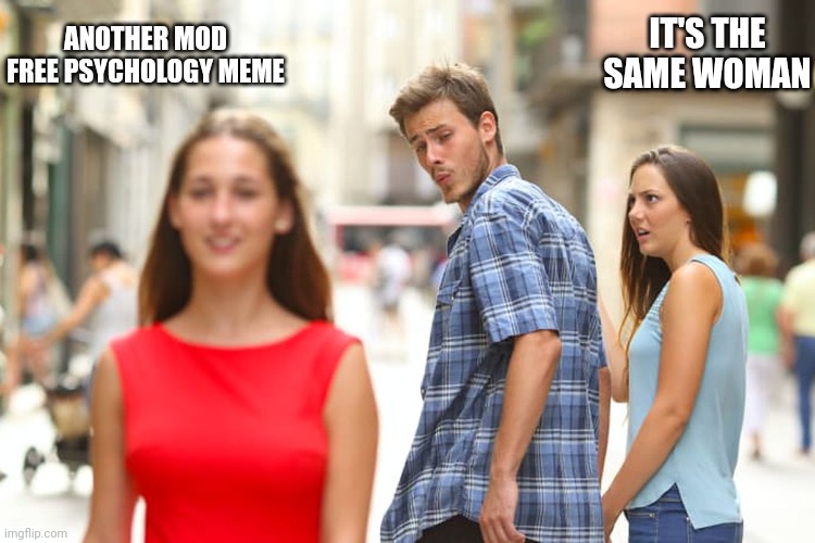 Distracted Boyfriend Meme | ANOTHER MOD FREE PSYCHOLOGY MEME IT'S THE SAME WOMAN | image tagged in memes,distracted boyfriend | made w/ Imgflip meme maker