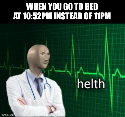 I made this right before I went to sleep | WHEN YOU GO TO BED AT 10:52PM INSTEAD OF 11PM | image tagged in helth,brain before sleep,sleep | made w/ Imgflip meme maker