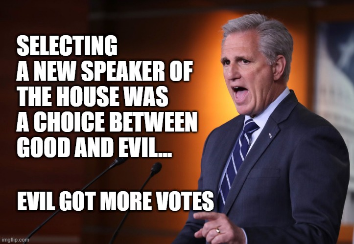 evil won | SELECTING A NEW SPEAKER OF THE HOUSE WAS A CHOICE BETWEEN GOOD AND EVIL... EVIL GOT MORE VOTES | image tagged in kevin mccarthy - professional liar anti-american,speaker of the house,kevin mccarty,swamp,rino | made w/ Imgflip meme maker