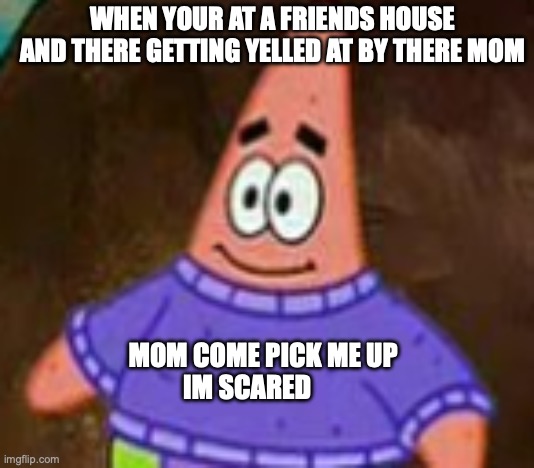Mom come pick me up im scared | WHEN YOUR AT A FRIENDS HOUSE AND THERE GETTING YELLED AT BY THERE MOM; MOM COME PICK ME UP        IM SCARED | image tagged in mom come pick me up im scared | made w/ Imgflip meme maker