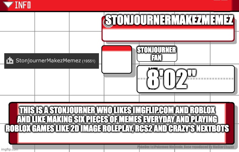 ummm | STONJOURNERMAKEZMEMEZ; STONJOURNER FAN; 8'02"; THIS IS A STONJOURNER WHO LIKES IMGFLIP.COM AND ROBLOX AND LIKE MAKING SIX PIECES OF MEMES EVERYDAY AND PLAYING ROBLOX GAMES LIKE 2D IMAGE ROLEPLAY, RCS2 AND CRAZY'S NEXTBOTS | image tagged in imgflip username pokedex | made w/ Imgflip meme maker