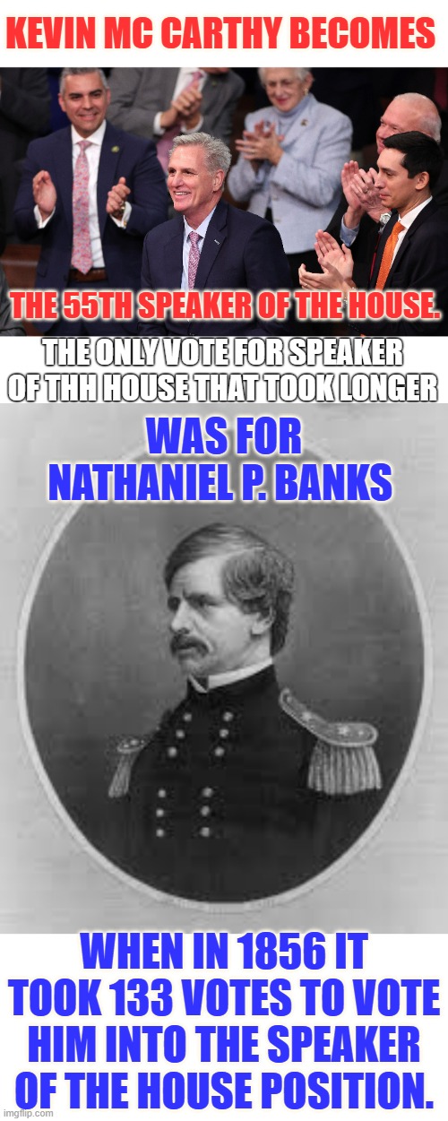 It Only Took 15 Votes, Putting Them Into History | KEVIN MC CARTHY BECOMES; THE 55TH SPEAKER OF THE HOUSE. THE ONLY VOTE FOR SPEAKER OF THH HOUSE THAT TOOK LONGER; WAS FOR NATHANIEL P. BANKS; WHEN IN 1856 IT TOOK 133 VOTES TO VOTE HIM INTO THE SPEAKER OF THE HOUSE POSITION. | image tagged in memes,politics,record,votes,speaker,election | made w/ Imgflip meme maker