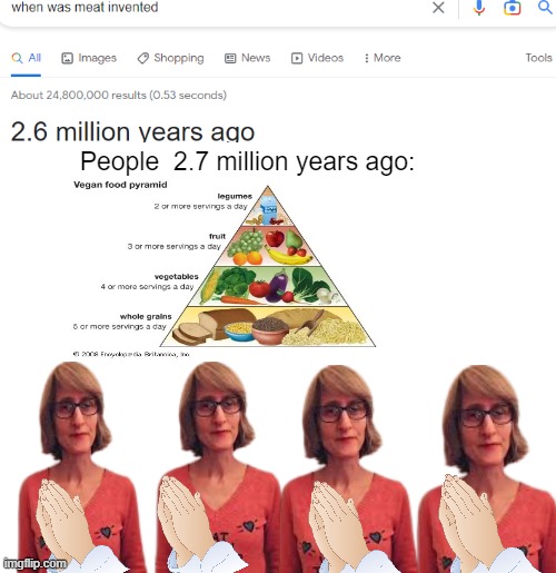 Back in my days, we worship vegan food pyramids. |  People  2.7 million years ago: | image tagged in blank template,vegans,that vegan teacher | made w/ Imgflip meme maker