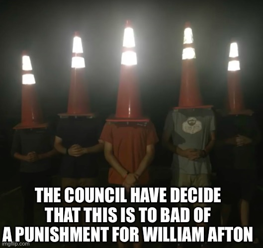 The council will decide your fate | THE COUNCIL HAVE DECIDE THAT THIS IS TO BAD OF A PUNISHMENT FOR WILLIAM AFTON | image tagged in the council will decide your fate | made w/ Imgflip meme maker