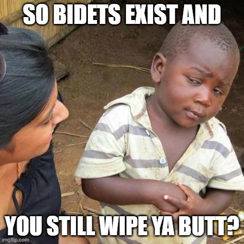 Third World Skeptical Kid Meme | SO BIDETS EXIST AND; YOU STILL WIPE YA BUTT? | image tagged in memes,third world skeptical kid | made w/ Imgflip meme maker