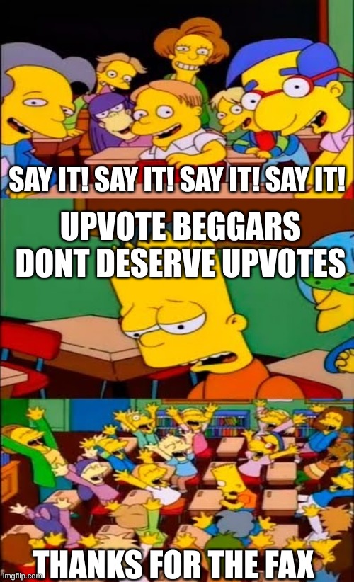 say the line bart! simpsons | SAY IT! SAY IT! SAY IT! SAY IT! UPVOTE BEGGARS DONT DESERVE UPVOTES; THANKS FOR THE FAX | image tagged in say the line bart simpsons | made w/ Imgflip meme maker