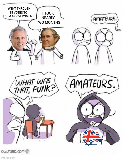 Amateurs | I WENT THROUGH 15 VOTES TO FORM A GOVERNMENT; I TOOK NEARLY TWO MONTHS | image tagged in amateurs | made w/ Imgflip meme maker