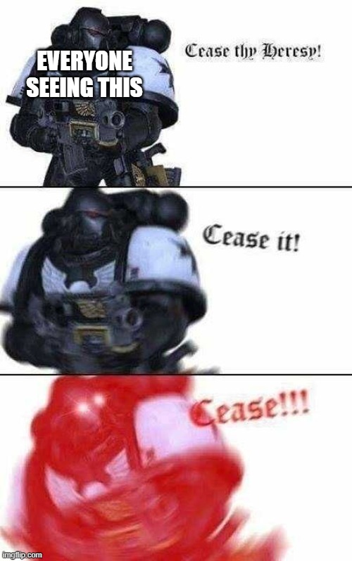 Cease your heresy | EVERYONE SEEING THIS | image tagged in cease your heresy | made w/ Imgflip meme maker