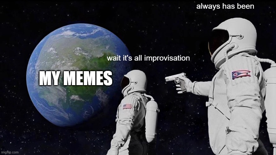 Always Has Been Meme | always has been; wait it's all improvisation; MY MEMES | image tagged in memes,always has been | made w/ Imgflip meme maker