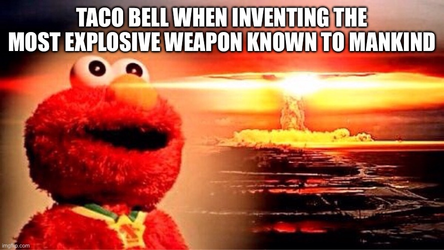 elmo nuclear explosion | TACO BELL WHEN INVENTING THE MOST EXPLOSIVE WEAPON KNOWN TO MANKIND | image tagged in elmo nuclear explosion | made w/ Imgflip meme maker