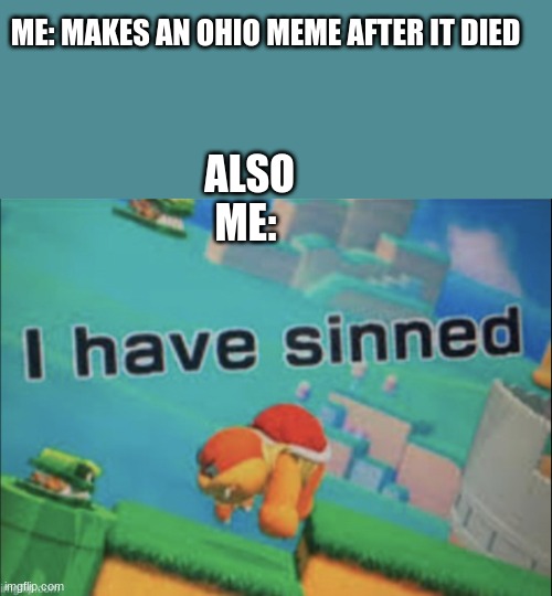 I have sinned | ME: MAKES AN OHIO MEME AFTER IT DIED; ALSO ME: | image tagged in i have sinned | made w/ Imgflip meme maker