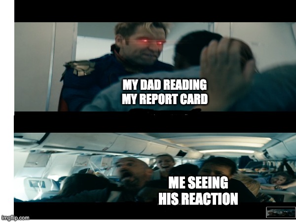 Report Card | MY DAD READING MY REPORT CARD; ME SEEING HIS REACTION | image tagged in school,grades,parents,scared | made w/ Imgflip meme maker