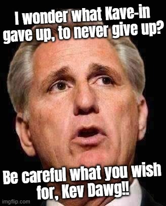 gawd i almost blew chunks listening to his speech of lies. glad he wants to be tough on crime! look out donny.... | I wonder what Kave-in
gave up, to never give up? Be careful what you wish
for, Kev Dawg!! | image tagged in kevin mccarthy transparent,house,speaker,gop hypocrite,liar | made w/ Imgflip meme maker