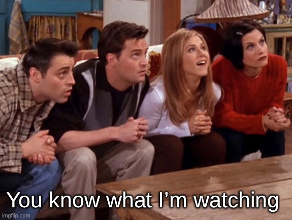 Friends waiting | You know what I’m watching | image tagged in friends waiting | made w/ Imgflip meme maker