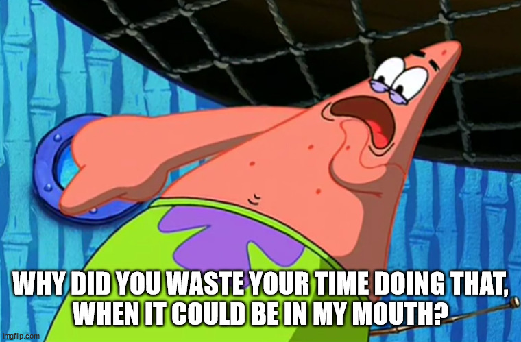 You Said Number 11 | WHY DID YOU WASTE YOUR TIME DOING THAT,
WHEN IT COULD BE IN MY MOUTH? | image tagged in you said number 11 | made w/ Imgflip meme maker