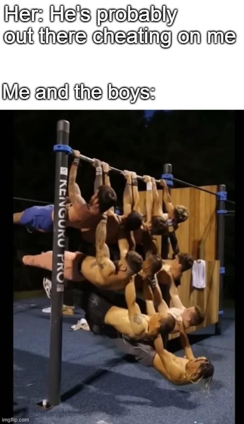 Nice gains bro | Her: He's probably out there cheating on me; Me and the boys: | image tagged in funny,me and the boys,lol | made w/ Imgflip meme maker