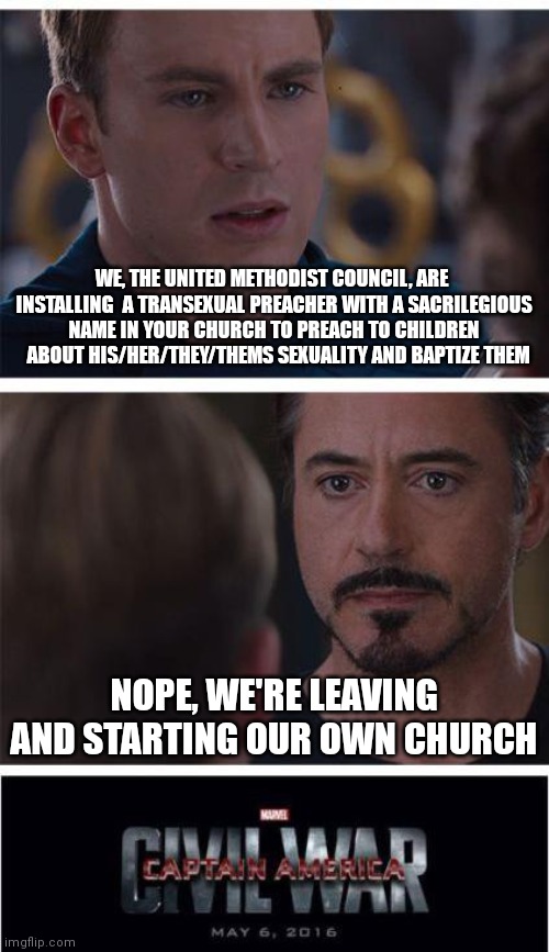 Marvel Civil War 1 | WE, THE UNITED METHODIST COUNCIL, ARE  INSTALLING  A TRANSEXUAL PREACHER WITH A SACRILEGIOUS NAME IN YOUR CHURCH TO PREACH TO CHILDREN   ABOUT HIS/HER/THEY/THEMS SEXUALITY AND BAPTIZE THEM; NOPE, WE'RE LEAVING AND STARTING OUR OWN CHURCH | image tagged in memes,marvel civil war 1 | made w/ Imgflip meme maker