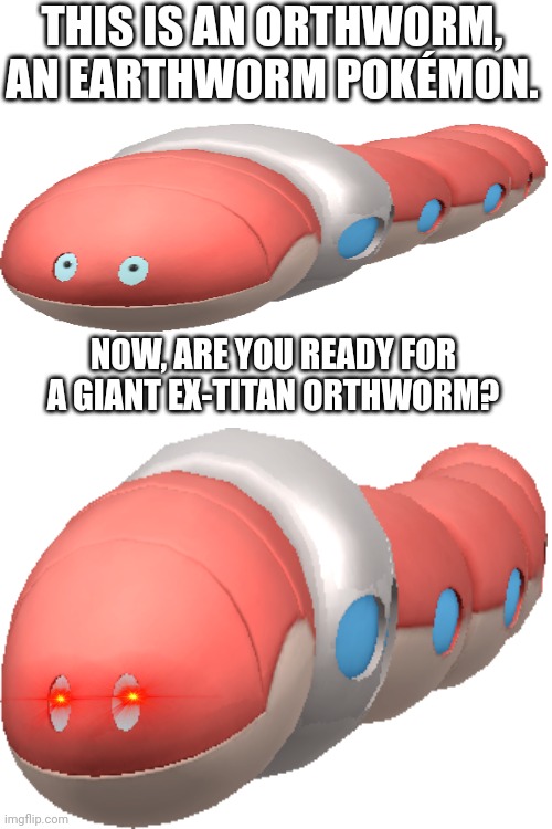 This is an Orthworm, An Earthworm Pokémon. | THIS IS AN ORTHWORM, AN EARTHWORM POKÉMON. NOW, ARE YOU READY FOR A GIANT EX-TITAN ORTHWORM? | image tagged in memes,pokemon | made w/ Imgflip meme maker