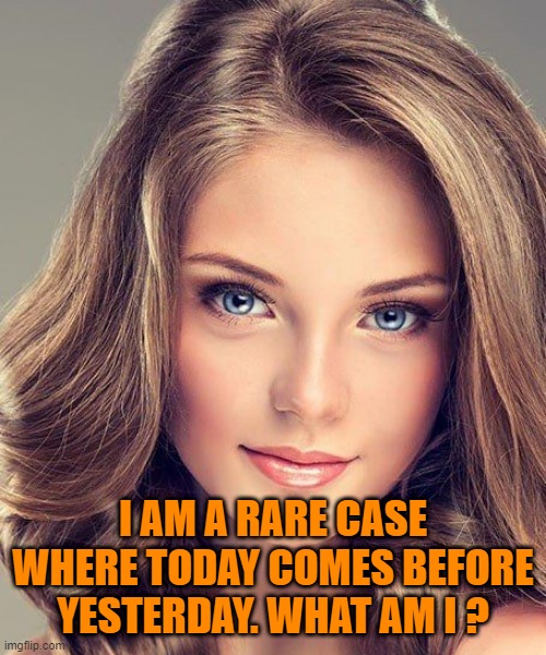 I AM A RARE CASE WHERE TODAY COMES BEFORE YESTERDAY. WHAT AM I ? | image tagged in riddle | made w/ Imgflip meme maker