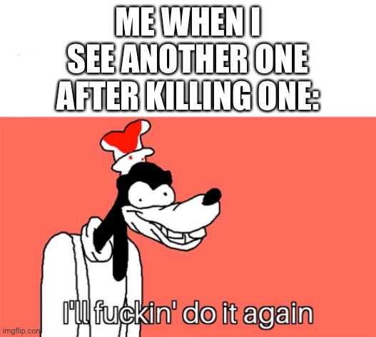 I'll do it again | ME WHEN I SEE ANOTHER ONE AFTER KILLING ONE: | image tagged in i'll do it again | made w/ Imgflip meme maker