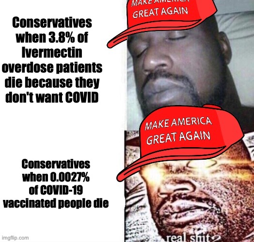 I'll post more of this meme tomorrow my time on as much streams as possible | Conservatives when 3.8% of Ivermectin overdose patients die because they don't want COVID; Conservatives when 0.0027% of COVID-19 vaccinated people die | image tagged in maga shaq i sleep real shit,conservative logic,conservative hypocrisy,covid-19 vaccine,ivermectin,anti vax logic | made w/ Imgflip meme maker