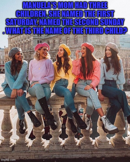 MANUELA'S MOM HAD THREE CHILDREN. SHE NAMED THE FIRST SATURDAY, NAMED THE SECOND SUNDAY . WHAT IS THE NAME OF THE THIRD CHILD? | image tagged in riddle | made w/ Imgflip meme maker