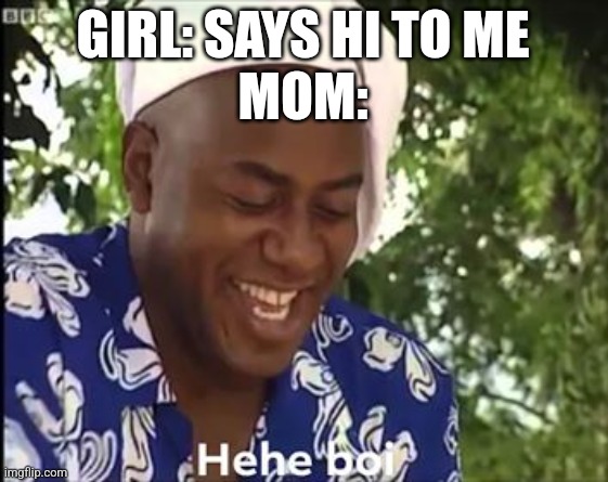 Why do they always have to do that... | GIRL: SAYS HI TO ME
MOM: | image tagged in hehe boi,mom | made w/ Imgflip meme maker