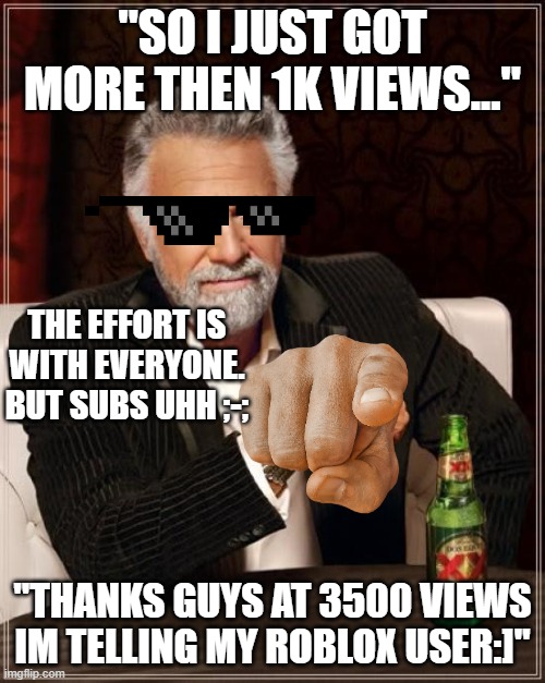 The Most Interesting Man In The World | "SO I JUST GOT MORE THEN 1K VIEWS..."; THE EFFORT IS WITH EVERYONE. BUT SUBS UHH ;-;; "THANKS GUYS AT 3500 VIEWS IM TELLING MY ROBLOX USER:]" | image tagged in the most interesting man in the world,thanks | made w/ Imgflip meme maker