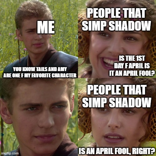 An remake of the meme that got deleted bc of orthograph | PEOPLE THAT SIMP SHADOW; ME; IS THE 1ST DAY F APRIL IS IT AN APRIL FOOL? YOU KNOW TAILS AND AMY ARE ONE F MY FAVORITE CHARACTER; PEOPLE THAT SIMP SHADOW; IS AN APRIL FOOL, RIGHT? | image tagged in anakin padme 4 panel | made w/ Imgflip meme maker