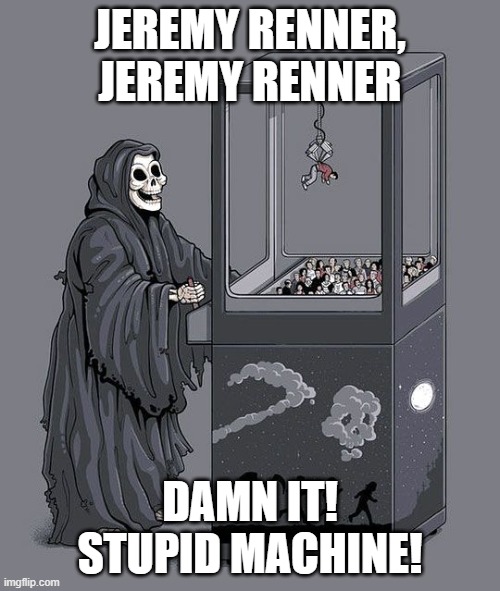 Get Well Soon Jeremy | JEREMY RENNER, JEREMY RENNER; DAMN IT! STUPID MACHINE! | image tagged in grim reaper claw machine,memes,jeremy renner,hawkeye,2023 | made w/ Imgflip meme maker