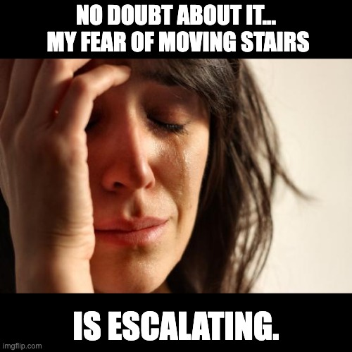 Phobia | NO DOUBT ABOUT IT...  MY FEAR OF MOVING STAIRS; IS ESCALATING. | image tagged in memes,first world problems,stairs | made w/ Imgflip meme maker