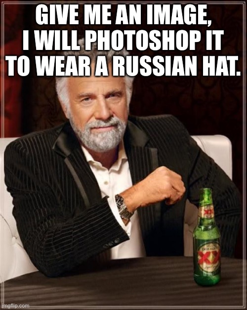 The Most Interesting Man In The World | GIVE ME AN IMAGE, I WILL PHOTOSHOP IT TO WEAR A RUSSIAN HAT. | image tagged in memes,the most interesting man in the world | made w/ Imgflip meme maker