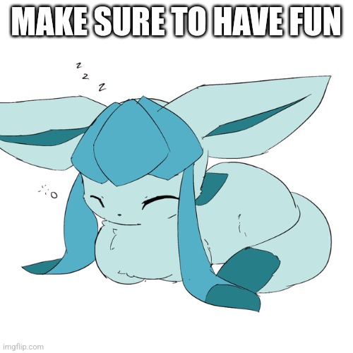 Glaceon loaf | MAKE SURE TO HAVE FUN | image tagged in glaceon loaf | made w/ Imgflip meme maker